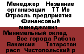 Менеджер › Название организации ­ ТТ-Ив › Отрасль предприятия ­ Финансовый менеджмент › Минимальный оклад ­ 35 000 - Все города Работа » Вакансии   . Татарстан респ.,Чистопольский р-н
